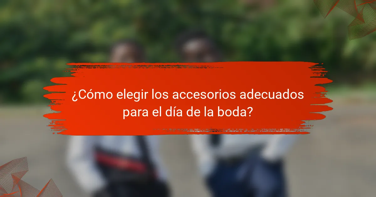 ¿Cómo elegir los accesorios adecuados para el día de la boda?