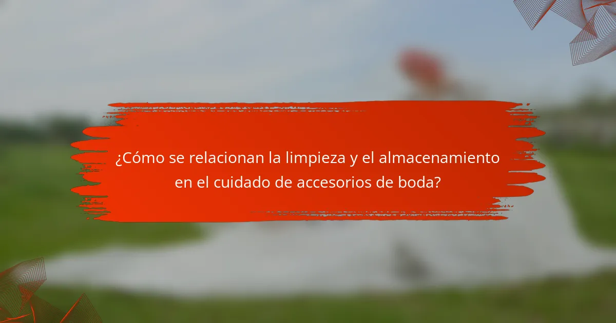 ¿Cómo se relacionan la limpieza y el almacenamiento en el cuidado de accesorios de boda?
