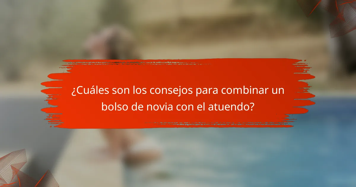 ¿Cuáles son los consejos para combinar un bolso de novia con el atuendo?