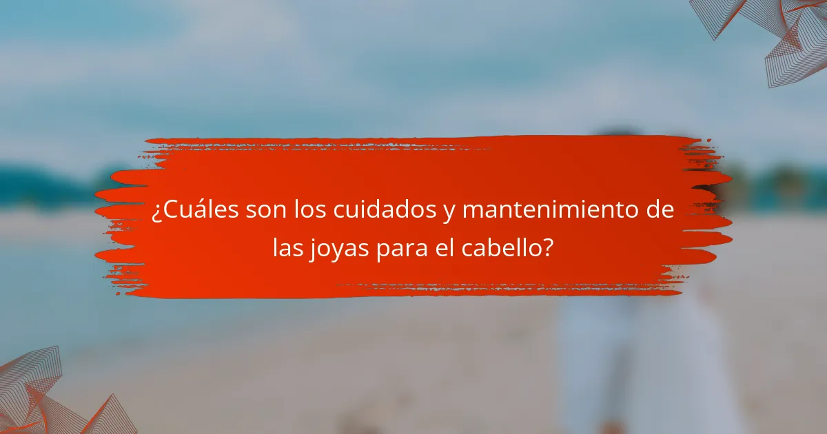 ¿Cuáles son los cuidados y mantenimiento de las joyas para el cabello?