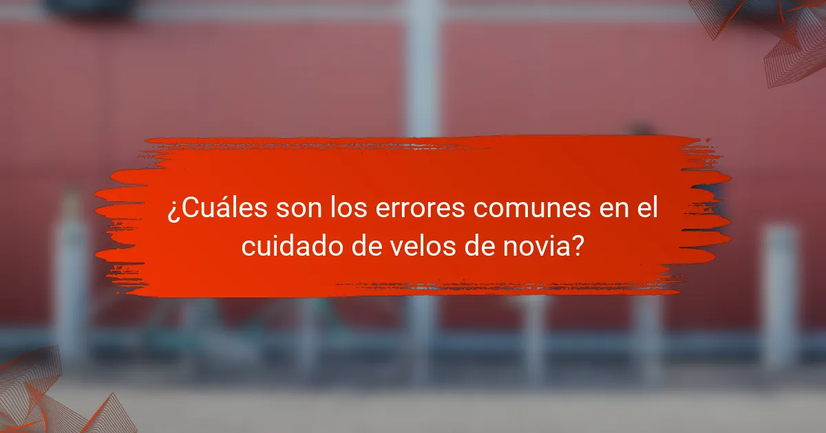 ¿Cuáles son los errores comunes en el cuidado de velos de novia?