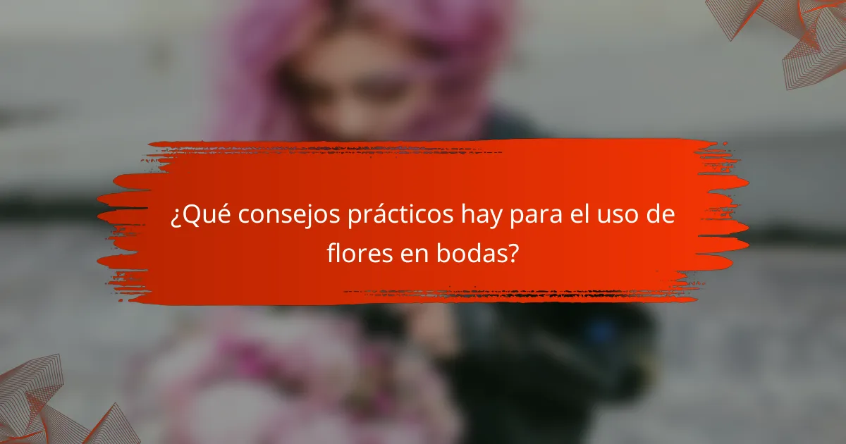 ¿Qué consejos prácticos hay para el uso de flores en bodas?