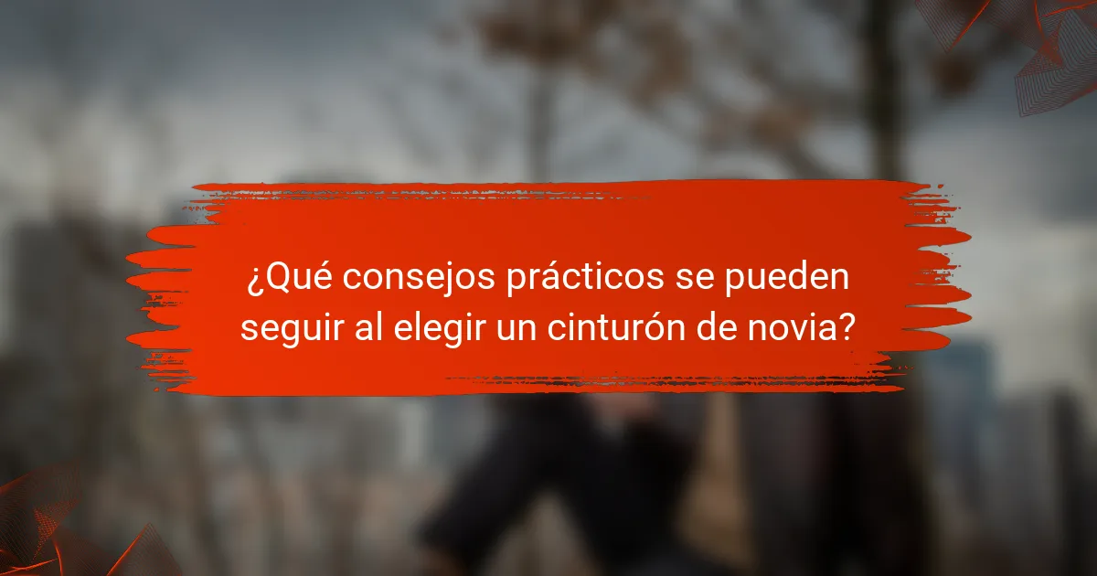 ¿Qué consejos prácticos se pueden seguir al elegir un cinturón de novia?