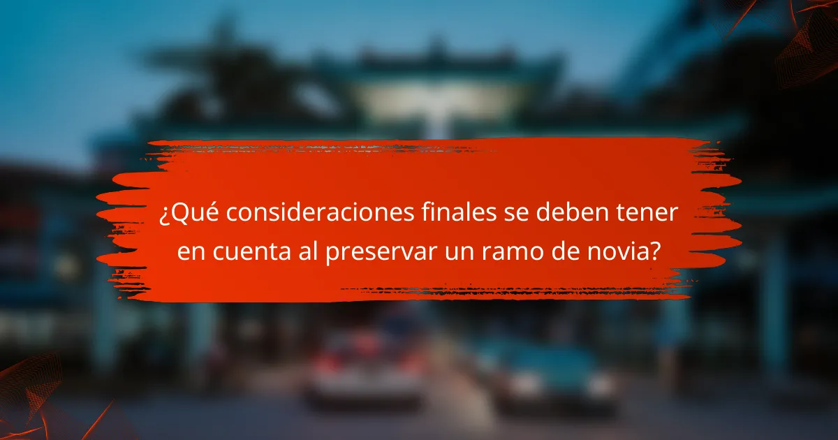¿Qué consideraciones finales se deben tener en cuenta al preservar un ramo de novia?